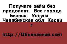 Получите займ без предоплат - Все города Бизнес » Услуги   . Челябинская обл.,Касли г.